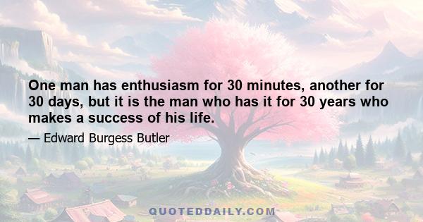 One man has enthusiasm for 30 minutes, another for 30 days, but it is the man who has it for 30 years who makes a success of his life.