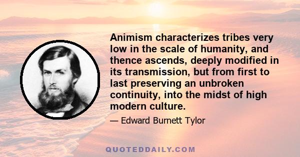 Animism characterizes tribes very low in the scale of humanity, and thence ascends, deeply modified in its transmission, but from first to last preserving an unbroken continuity, into the midst of high modern culture.