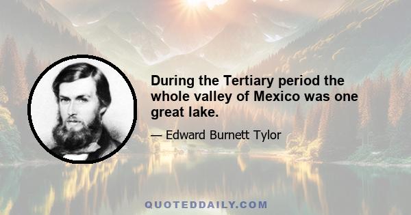 During the Tertiary period the whole valley of Mexico was one great lake.