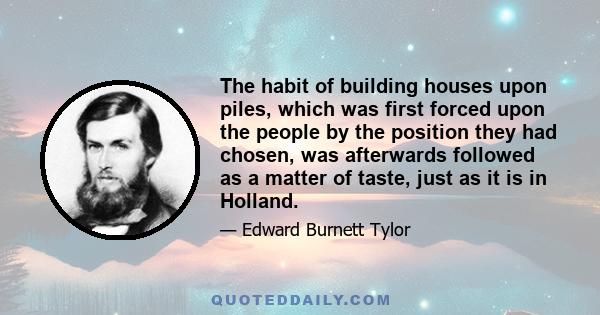 The habit of building houses upon piles, which was first forced upon the people by the position they had chosen, was afterwards followed as a matter of taste, just as it is in Holland.