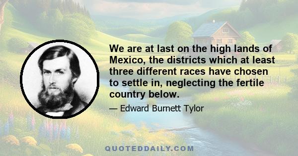 We are at last on the high lands of Mexico, the districts which at least three different races have chosen to settle in, neglecting the fertile country below.