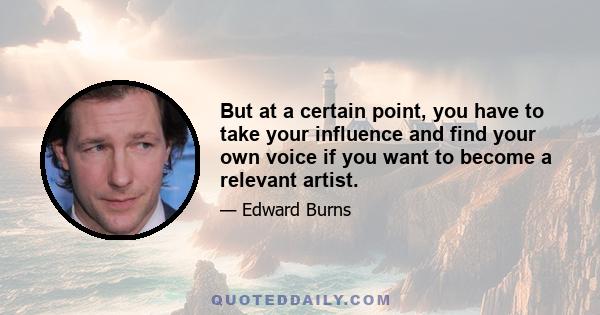 But at a certain point, you have to take your influence and find your own voice if you want to become a relevant artist.