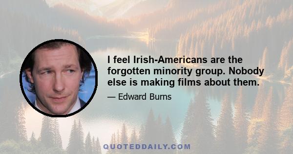 I feel Irish-Americans are the forgotten minority group. Nobody else is making films about them.