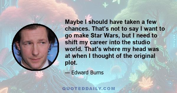 Maybe I should have taken a few chances. That's not to say I want to go make Star Wars, but I need to shift my career into the studio world. That's where my head was at when I thought of the original plot.