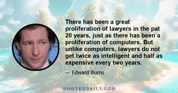 There has been a great proliferation of lawyers in the pat 20 years, just as there has been a proliferation of computers. But unlike computers, lawyers do not get twice as intelligent and half as expensive every two