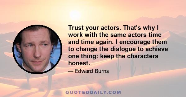 Trust your actors. That's why I work with the same actors time and time again. I encourage them to change the dialogue to achieve one thing: keep the characters honest.