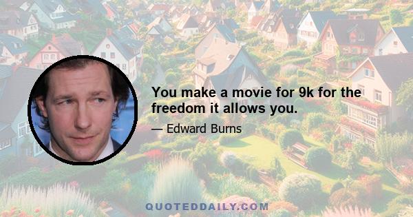 You make a movie for 9k for the freedom it allows you.