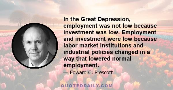 In the Great Depression, employment was not low because investment was low. Employment and investment were low because labor market institutions and industrial policies changed in a way that lowered normal employment.