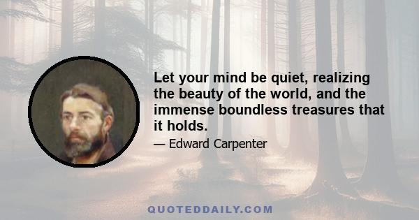 Let your mind be quiet, realizing the beauty of the world, and the immense boundless treasures that it holds.