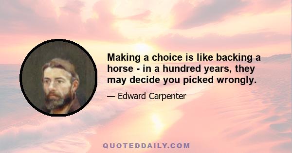 Making a choice is like backing a horse - in a hundred years, they may decide you picked wrongly.