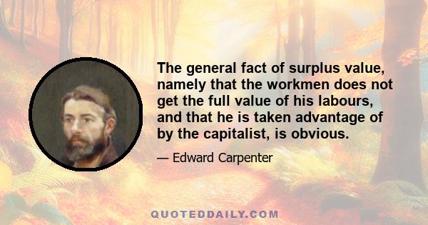 The general fact of surplus value, namely that the workmen does not get the full value of his labours, and that he is taken advantage of by the capitalist, is obvious.