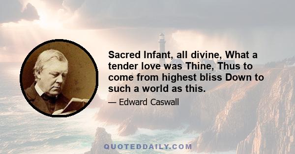 Sacred Infant, all divine, What a tender love was Thine, Thus to come from highest bliss Down to such a world as this.