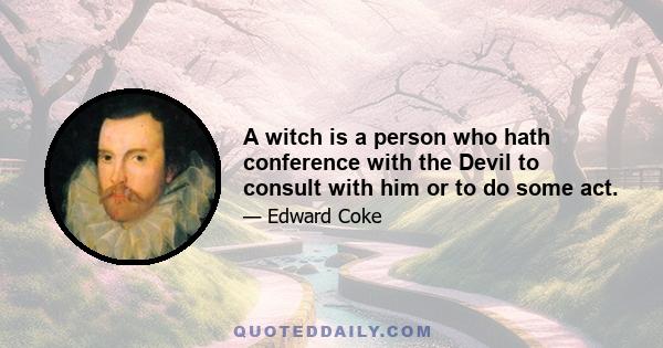 A witch is a person who hath conference with the Devil to consult with him or to do some act.