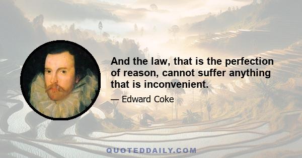 And the law, that is the perfection of reason, cannot suffer anything that is inconvenient.