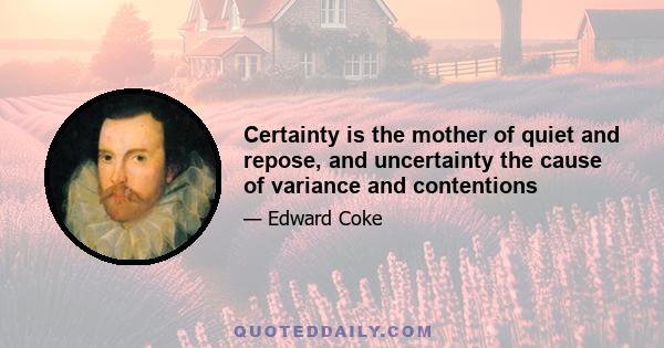 Certainty is the mother of quiet and repose, and uncertainty the cause of variance and contentions