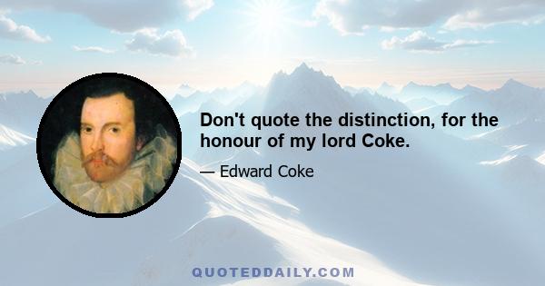 Don't quote the distinction, for the honour of my lord Coke.