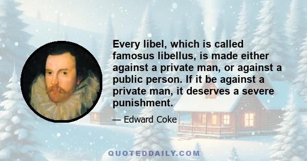 Every libel, which is called famosus libellus, is made either against a private man, or against a public person. If it be against a private man, it deserves a severe punishment.