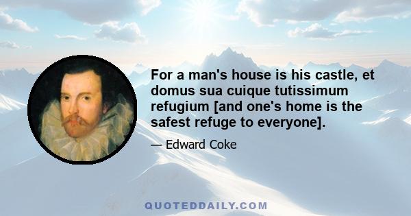 For a man's house is his castle, et domus sua cuique tutissimum refugium [and one's home is the safest refuge to everyone].