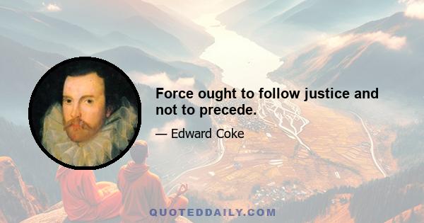 Force ought to follow justice and not to precede.