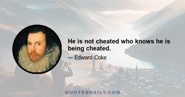 He is not cheated who knows he is being cheated.