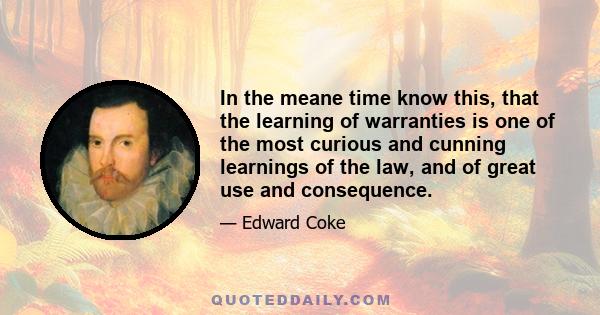 In the meane time know this, that the learning of warranties is one of the most curious and cunning learnings of the law, and of great use and consequence.