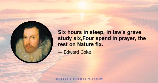 Six hours in sleep, in law's grave study six,Four spend in prayer, the rest on Nature fix.