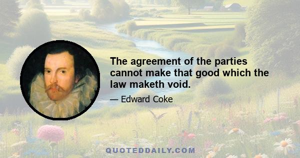 The agreement of the parties cannot make that good which the law maketh void.