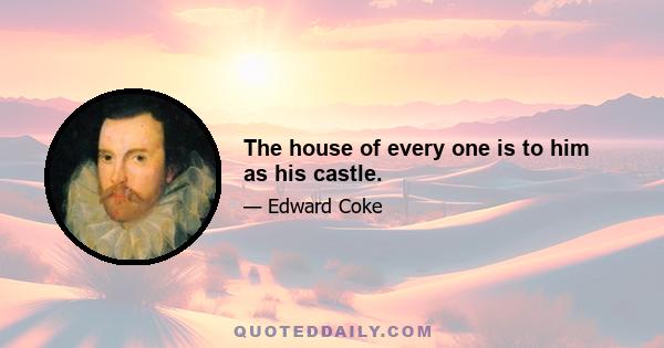 The house of every one is to him as his castle.