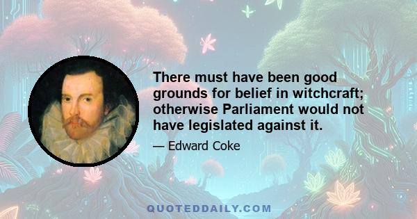 There must have been good grounds for belief in witchcraft; otherwise Parliament would not have legislated against it.