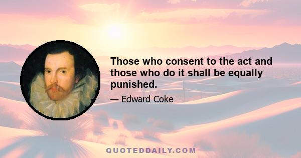 Those who consent to the act and those who do it shall be equally punished.