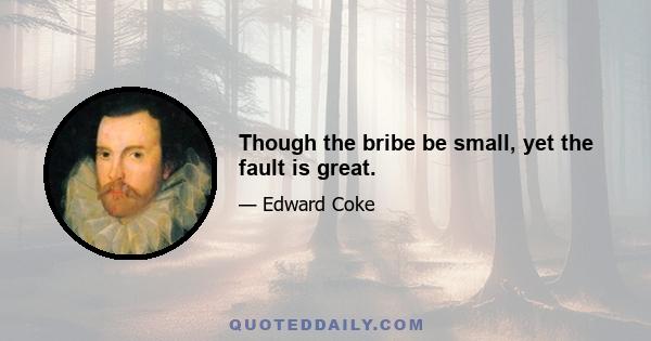 Though the bribe be small, yet the fault is great.