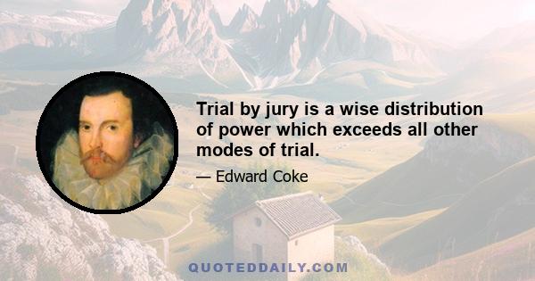 Trial by jury is a wise distribution of power which exceeds all other modes of trial.