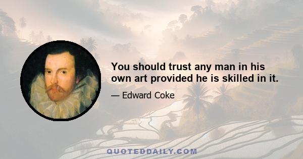 You should trust any man in his own art provided he is skilled in it.