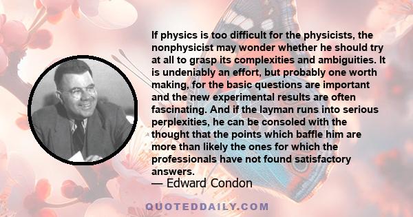 If physics is too difficult for the physicists, the nonphysicist may wonder whether he should try at all to grasp its complexities and ambiguities. It is undeniably an effort, but probably one worth making, for the