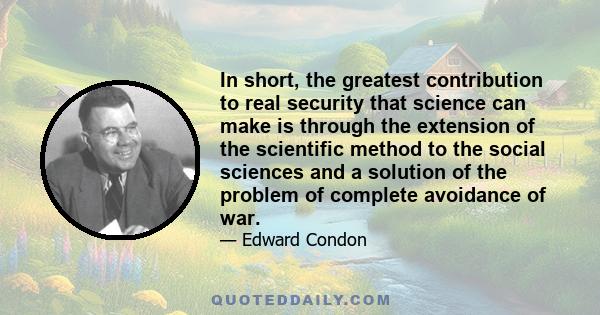 In short, the greatest contribution to real security that science can make is through the extension of the scientific method to the social sciences and a solution of the problem of complete avoidance of war.