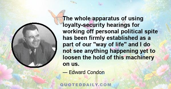 The whole apparatus of using loyalty-security hearings for working off personal political spite has been firmly established as a part of our way of life and I do not see anything happening yet to loosen the hold of this 