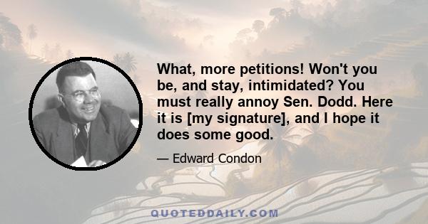 What, more petitions! Won't you be, and stay, intimidated? You must really annoy Sen. Dodd. Here it is [my signature], and I hope it does some good.