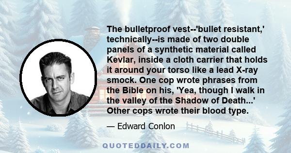 The bulletproof vest--'bullet resistant,' technically--is made of two double panels of a synthetic material called Kevlar, inside a cloth carrier that holds it around your torso like a lead X-ray smock. One cop wrote