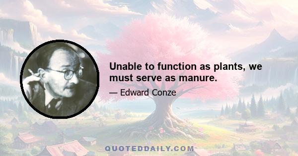 Unable to function as plants, we must serve as manure.