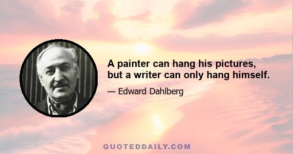 A painter can hang his pictures, but a writer can only hang himself.