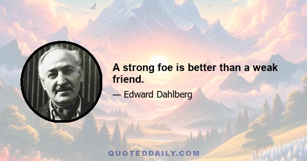 A strong foe is better than a weak friend.