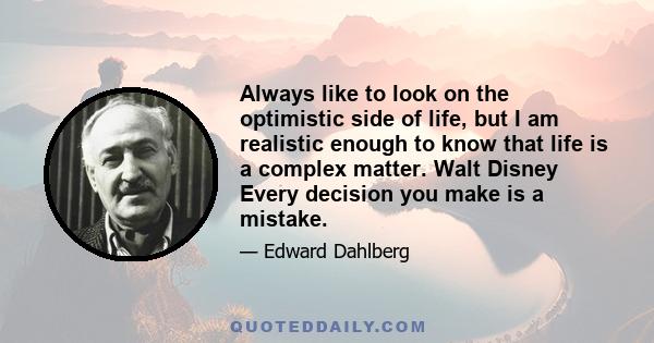 Always like to look on the optimistic side of life, but I am realistic enough to know that life is a complex matter. Walt Disney Every decision you make is a mistake.