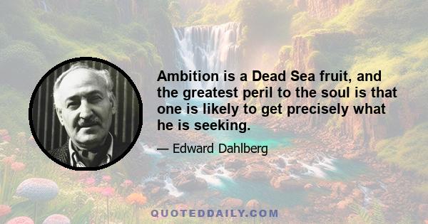 Ambition is a Dead Sea fruit, and the greatest peril to the soul is that one is likely to get precisely what he is seeking.