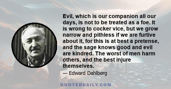 Evil, which is our companion all our days, is not to be treated as a foe. It is wrong to cocker vice, but we grow narrow and pithless if we are furtive about it, for this is at best a pretense, and the sage knows good