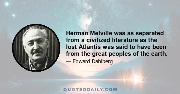 Herman Melville was as separated from a civilized literature as the lost Atlantis was said to have been from the great peoples of the earth.