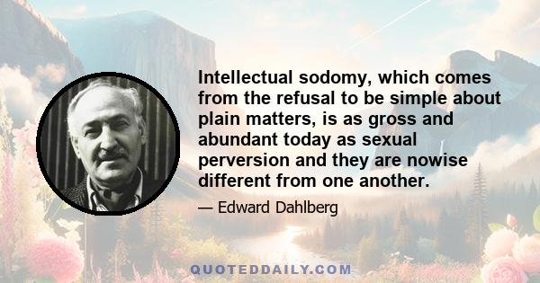 Intellectual sodomy, which comes from the refusal to be simple about plain matters, is as gross and abundant today as sexual perversion and they are nowise different from one another.