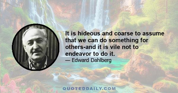 It is hideous and coarse to assume that we can do something for others-and it is vile not to endeavor to do it.