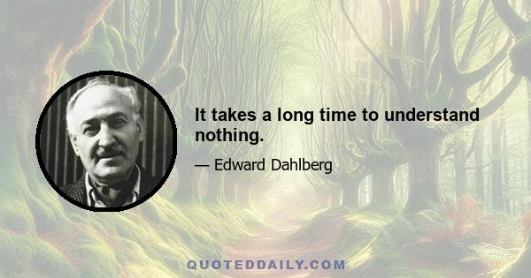 It takes a long time to understand nothing.