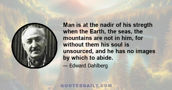 Man is at the nadir of his stregth when the Earth, the seas, the mountains are not in him, for without them his soul is unsourced, and he has no images by which to abide.