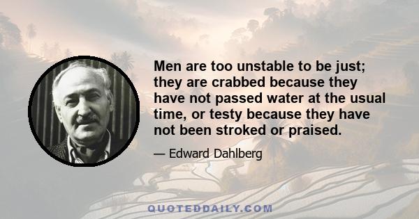 Men are too unstable to be just; they are crabbed because they have not passed water at the usual time, or testy because they have not been stroked or praised.